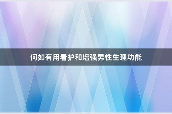 何如有用看护和增强男性生理功能