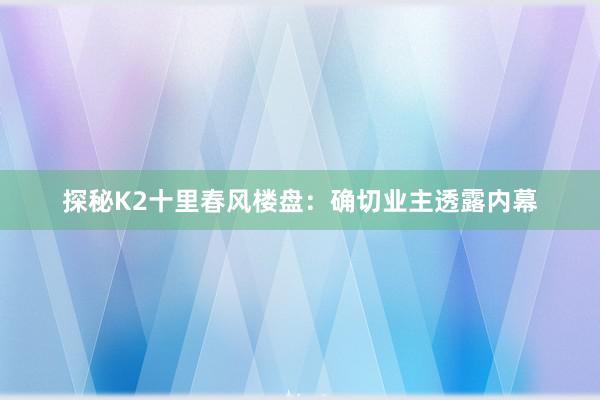 探秘K2十里春风楼盘：确切业主透露内幕